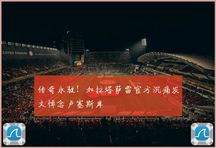 传奇永驻!加拉塔萨雷官方沉痛发文悼念卢塞斯库