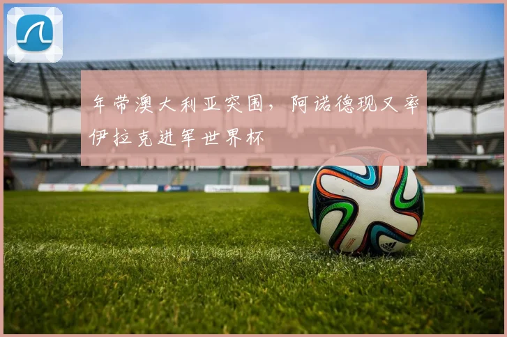 年带澳大利亚突围,阿诺德现又率伊拉克进军世界杯