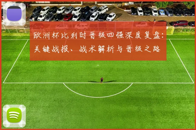 欧洲杯比利时晋级四强深度复盘:关键战报、战术解析与晋级之路