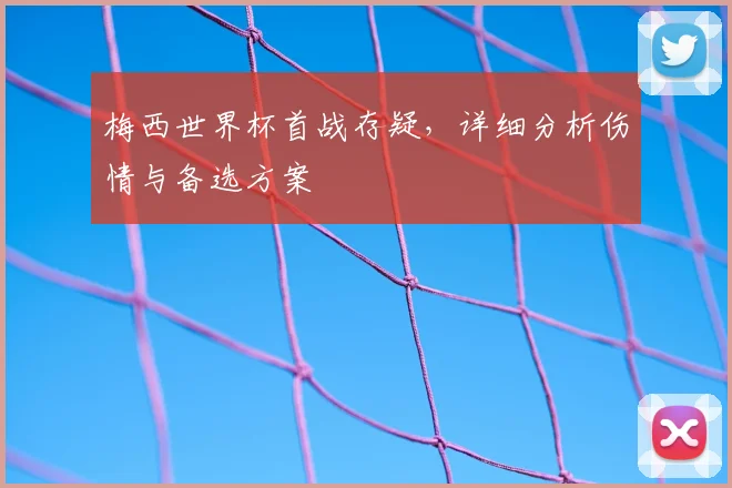 梅西世界杯首战存疑，详细分析伤情与备选方案