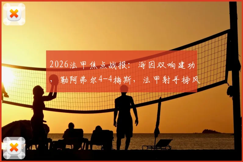 2026法甲焦点战报:海因双响建功,勒阿弗尔4-4梅斯,法甲射手榜风云再起,全场回放已更新