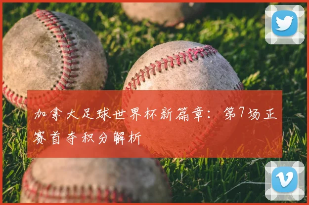 加拿大足球世界杯新篇章：第7场正赛首夺积分解析