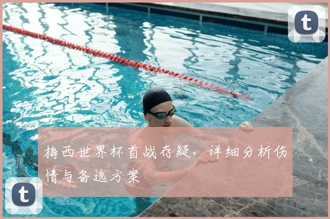 梅西世界杯首战存疑，详细分析伤情与备选方案