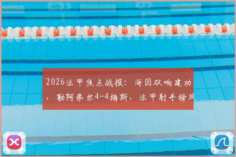 2026法甲焦点战报:海因双响建功,勒阿弗尔4-4梅斯,法甲射手榜风云再起,全场回放已更新