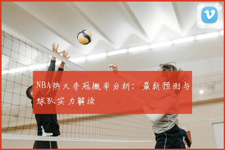 NBA热火夺冠概率分析：最新预测与球队实力解读