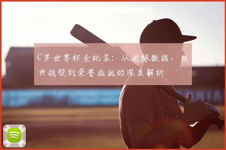 C罗世界杯全纪录:从进球数据、经典战役到荣誉成就的深度解析