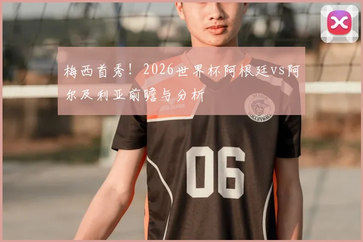 梅西首秀！2026世界杯阿根廷vs阿尔及利亚前瞻与分析