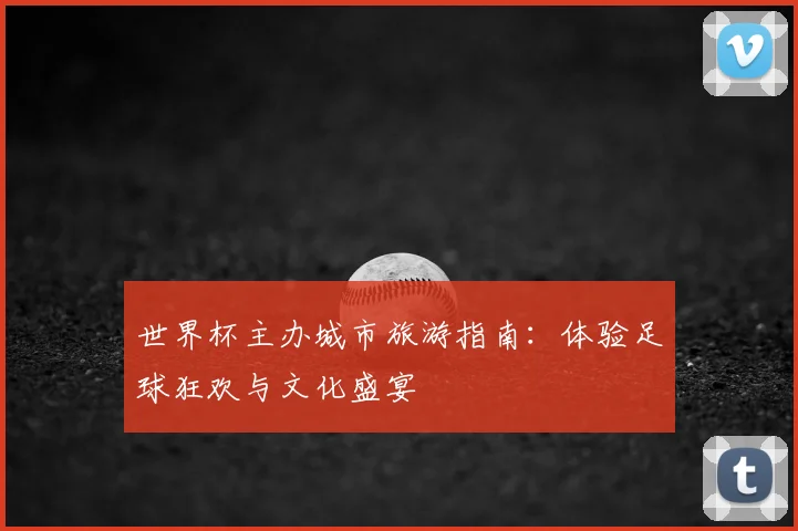世界杯主办城市旅游指南:体验足球狂欢与文化盛宴