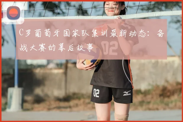 C罗葡萄牙国家队集训最新动态：备战大赛的幕后故事