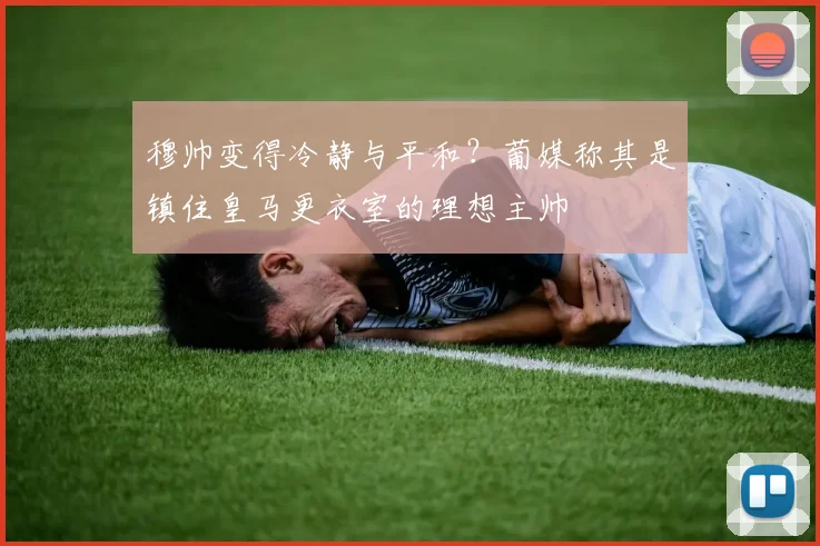 穆帅变得冷静与平和?葡媒称其是镇住皇马更衣室的理想主帅