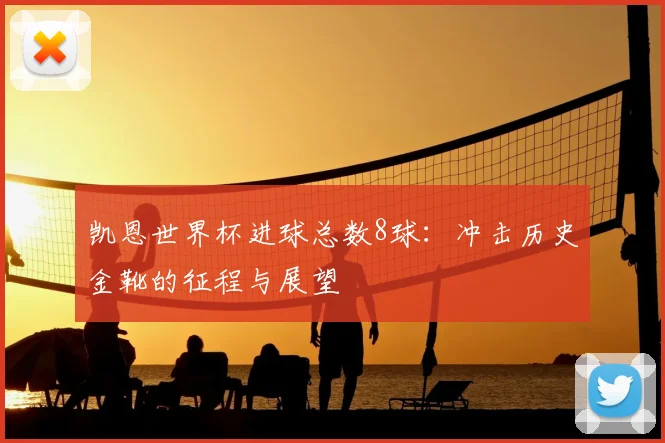 凯恩世界杯进球总数8球:冲击历史金靴的征程与展望